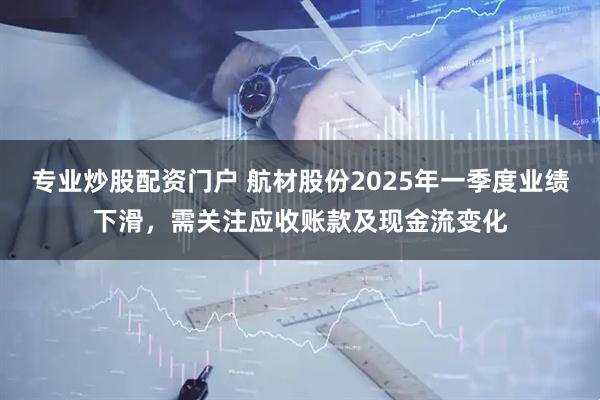 专业炒股配资门户 航材股份2025年一季度业绩下滑，需关注应收账款及现金流变化