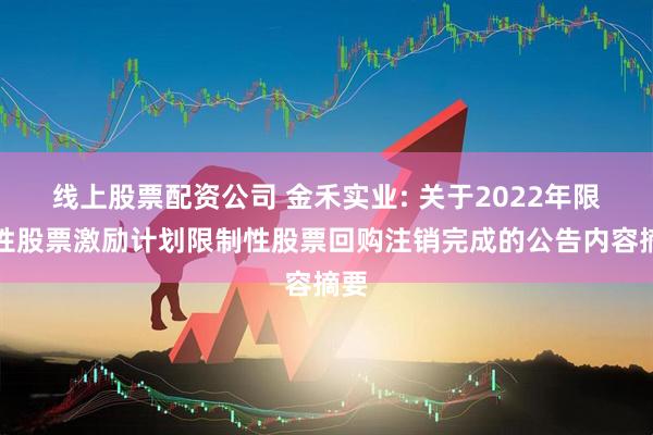 线上股票配资公司 金禾实业: 关于2022年限制性股票激励计划限制性股票回购注销完成的公告内容摘要