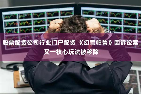 股票配资公司行业门户配资 《幻兽帕鲁》因诉讼案 又一核心玩法被移除