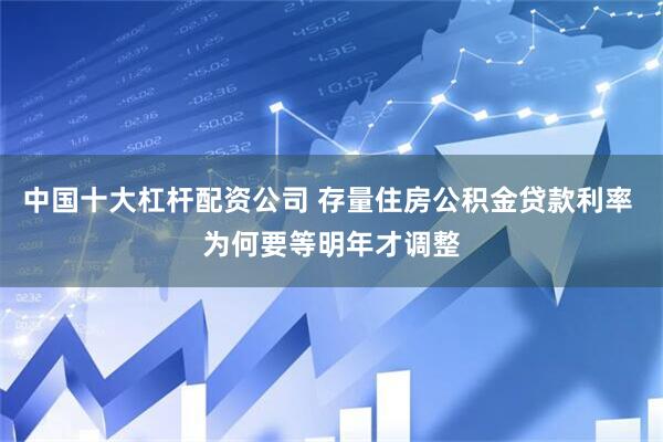 中国十大杠杆配资公司 存量住房公积金贷款利率 为何要等明年才调整