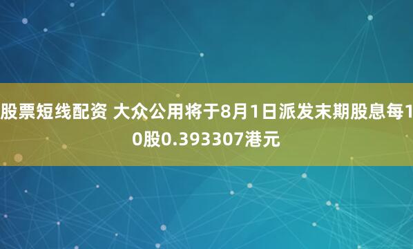 股票短线配资 大众公用将于8月1日派发末期股息每10股0.393307港元