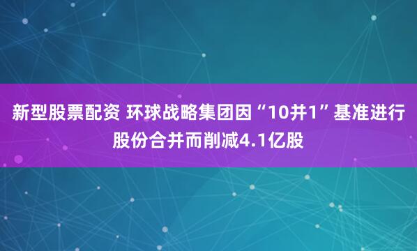 新型股票配资 环球战略集团因“10并1”基准进行股份合并而削减4.1亿股