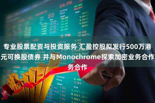 专业股票配资与投资服务 汇盈控股拟发行500万港元可换股债券 并与Monochrome探索加密业务合作