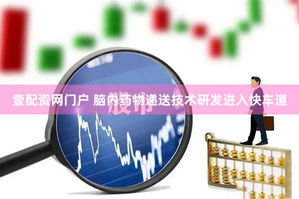 壹配资网门户 脑内药物递送技术研发进入快车道