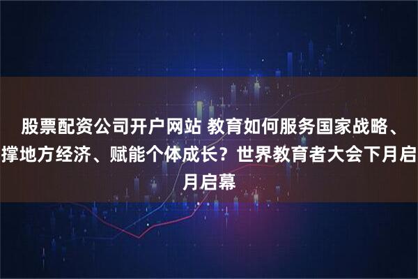 股票配资公司开户网站 教育如何服务国家战略、支撑地方经济、赋能个体成长？世界教育者大会下月启幕