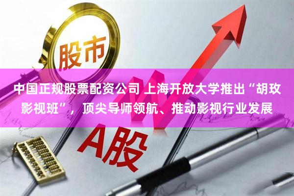 中国正规股票配资公司 上海开放大学推出“胡玫影视班”，顶尖导师领航、推动影视行业发展