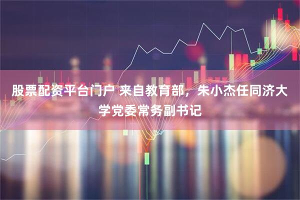 股票配资平台门户 来自教育部，朱小杰任同济大学党委常务副书记