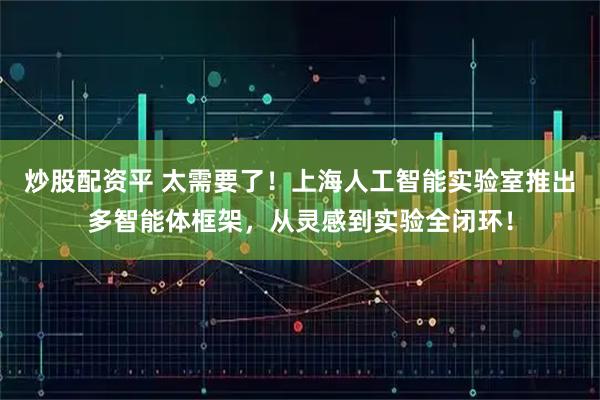 炒股配资平 太需要了！上海人工智能实验室推出多智能体框架，从灵感到实验全闭环！