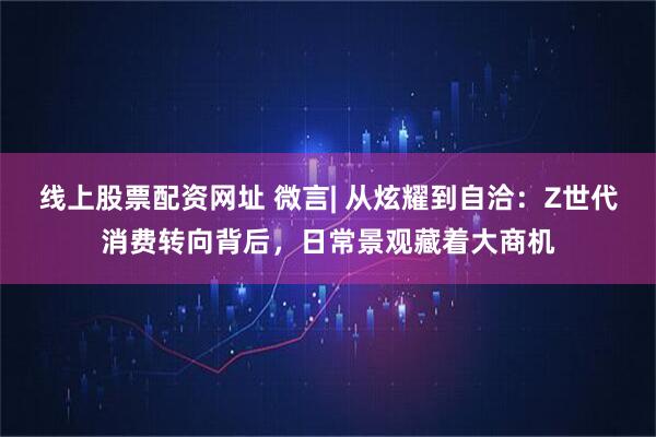 线上股票配资网址 微言| 从炫耀到自洽：Z世代消费转向背后，日常景观藏着大商机