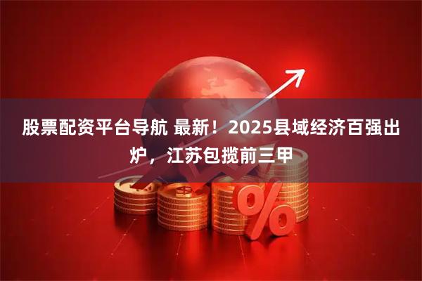 股票配资平台导航 最新！2025县域经济百强出炉，江苏包揽前三甲