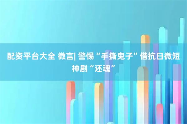 配资平台大全 微言| 警惕“手撕鬼子”借抗日微短神剧“还魂”