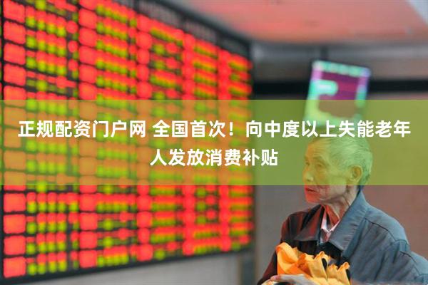 正规配资门户网 全国首次！向中度以上失能老年人发放消费补贴