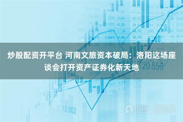 炒股配资开平台 河南文旅资本破局：洛阳这场座谈会打开资产证券化新天地