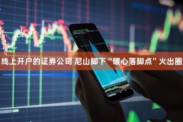 线上开户的证券公司 尼山脚下“暖心落脚点”火出圈