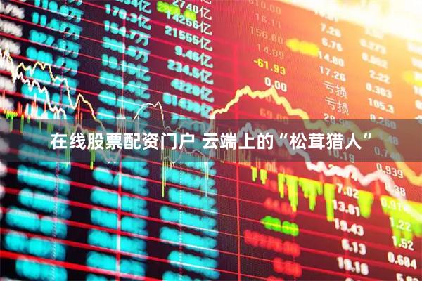 在线股票配资门户 云端上的“松茸猎人”