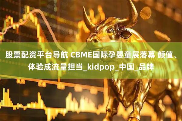 股票配资平台导航 CBME国际孕婴童展落幕 颜值、体验成流量担当_kidpop_中国_品牌
