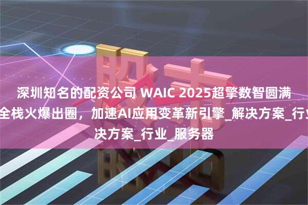 深圳知名的配资公司 WAIC 2025超擎数智圆满收官！AI全栈火爆出圈，加速AI应用变革新引擎_解决方案_行业_服务器