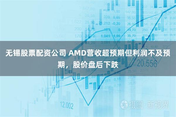 无锡股票配资公司 AMD营收超预期但利润不及预期，股价盘后下跌