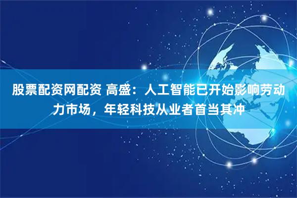 股票配资网配资 高盛：人工智能已开始影响劳动力市场，年轻科技从业者首当其冲