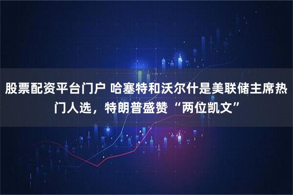 股票配资平台门户 哈塞特和沃尔什是美联储主席热门人选，特朗普盛赞 “两位凯文”