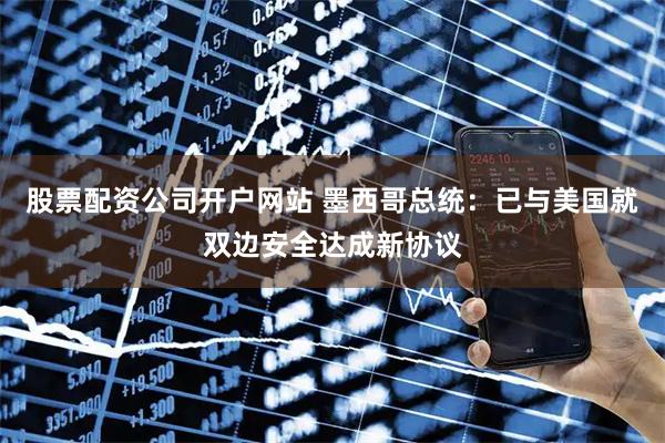 股票配资公司开户网站 墨西哥总统：已与美国就双边安全达成新协议