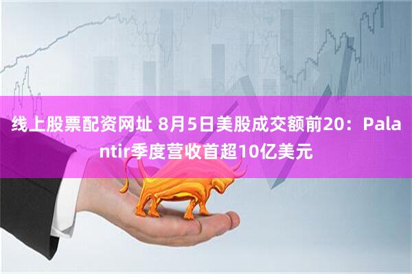 线上股票配资网址 8月5日美股成交额前20：Palantir季度营收首超10亿美元