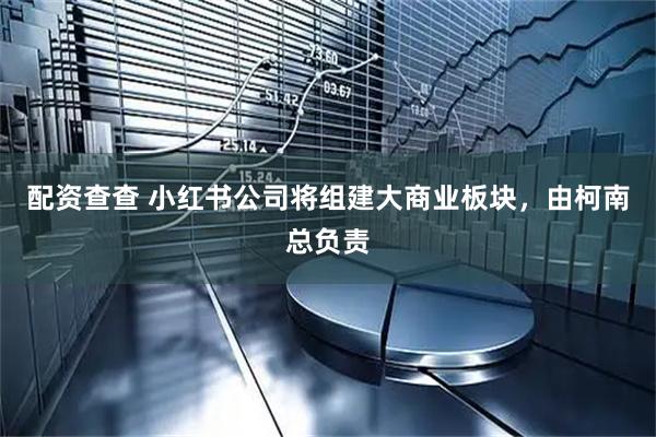 配资查查 小红书公司将组建大商业板块，由柯南总负责