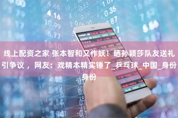 线上配资之家 张本智和又作妖！晒孙颖莎队友送礼引争议 ，网友：戏精本精实锤了_乒乓球_中国_身份