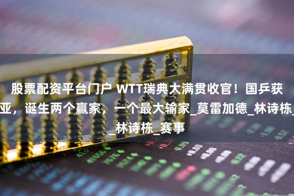 股票配资平台门户 WTT瑞典大满贯收官！国乒获3冠3亚，诞生两个赢家，一个最大输家_莫雷加德_林诗栋_赛事