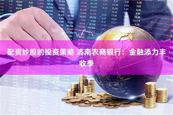 配资炒股的投资策略 济南农商银行：金融添力丰收季