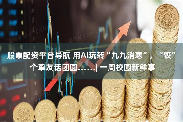 股票配资平台导航 用AI玩转“九九消寒”，“饺” 个挚友话团圆……| 一周校园新鲜事