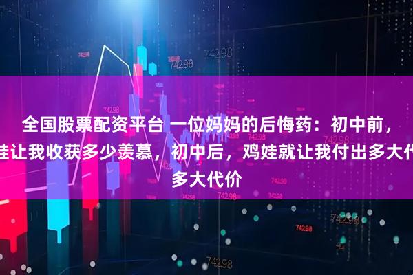 全国股票配资平台 一位妈妈的后悔药：初中前，鸡娃让我收获多少羡慕，初中后，鸡娃就让我付出多大代价