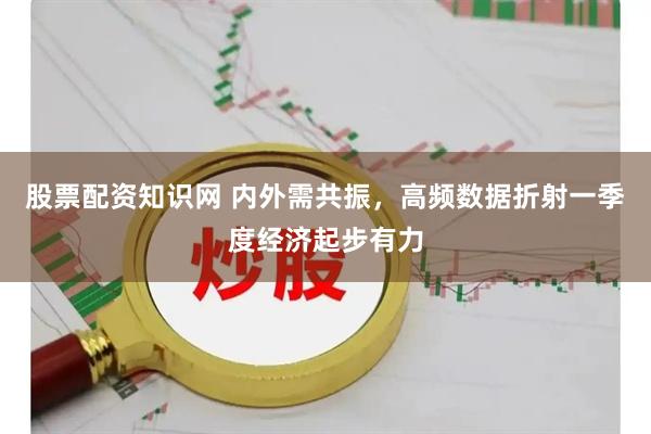 股票配资知识网 内外需共振，高频数据折射一季度经济起步有力