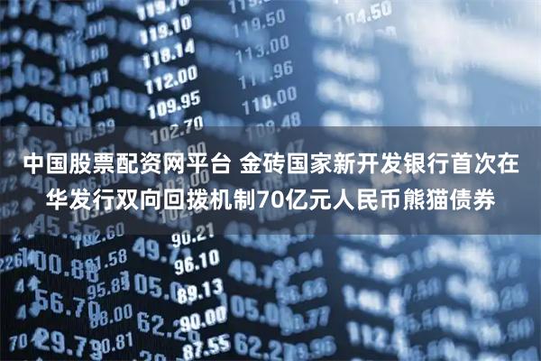 中国股票配资网平台 金砖国家新开发银行首次在华发行双向回拨机制70亿元人民币熊猫债券