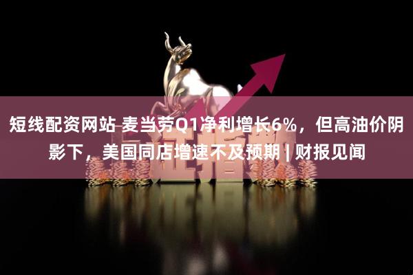 短线配资网站 麦当劳Q1净利增长6%，但高油价阴影下，美国同店增速不及预期 | 财报见闻