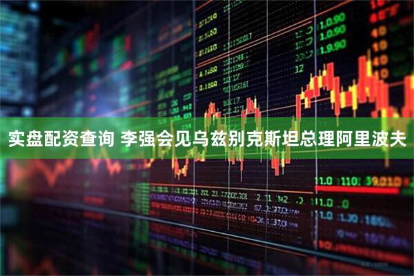实盘配资查询 李强会见乌兹别克斯坦总理阿里波夫