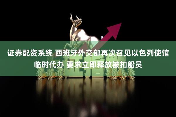 证券配资系统 西班牙外交部再次召见以色列使馆临时代办 要求立即释放被扣船员