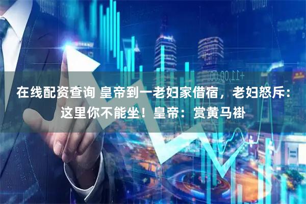 在线配资查询 皇帝到一老妇家借宿，老妇怒斥：这里你不能坐！皇帝：赏黄马褂