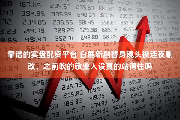 靠谱的实盘配资平台 白鹿新剧替身镜头被连夜删改,之前吹的敬业人设真的站得住吗