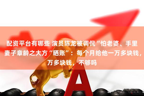 配资平台有哪些 演员陈龙被调侃“怕老婆、手里没钱”，妻子章龄之大方“晒账”：每个月给他一万多块钱，不够吗