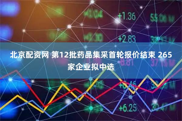 北京配资网 第12批药品集采首轮报价结束 265家企业拟中选