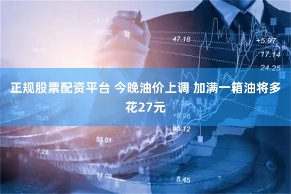 正规股票配资平台 今晚油价上调 加满一箱油将多花27元