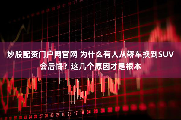 炒股配资门户网官网 为什么有人从轿车换到SUV会后悔？这几个原因才是根本
