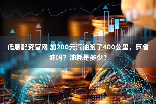 低息配资官网 加200元汽油跑了400公里，算省油吗？油耗是多少？