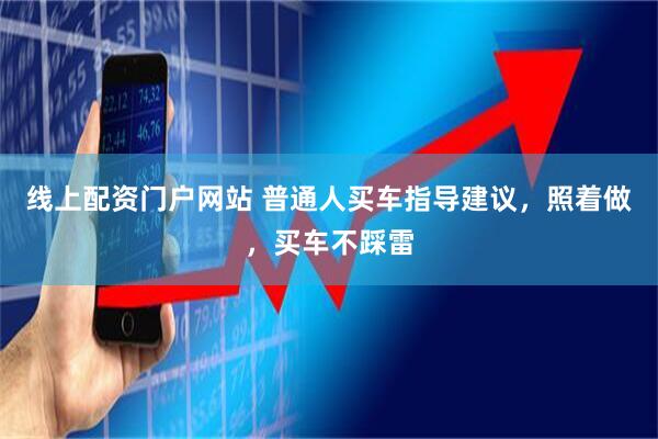 线上配资门户网站 普通人买车指导建议，照着做，买车不踩雷