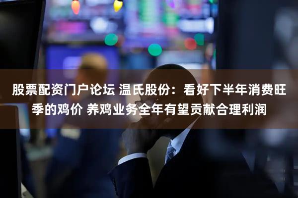 股票配资门户论坛 温氏股份：看好下半年消费旺季的鸡价 养鸡业务全年有望贡献合理利润