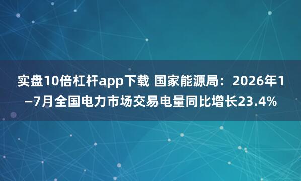 实盘10倍杠杆app下载 国家能源局：2026年1—7月全国电力市场交易电量同比增长23.4%