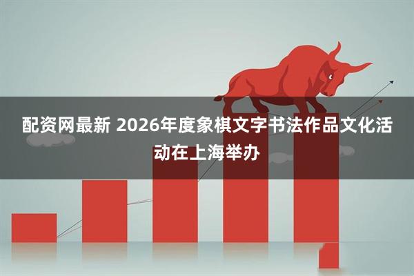 配资网最新 2026年度象棋文字书法作品文化活动在上海举办