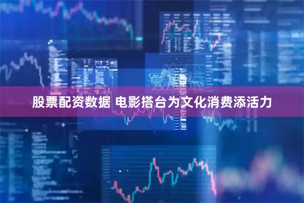 股票配资数据 电影搭台为文化消费添活力